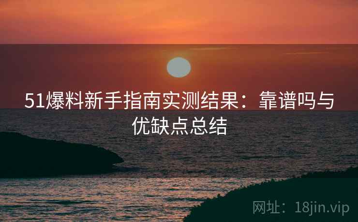 51爆料新手指南实测结果:靠谱吗与优缺点总结 51爆料新手指南实测结果:靠谱吗与优缺点总结