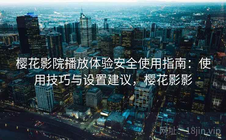 樱花影院播放体验安全使用指南：使用技巧与设置建议，樱花影影