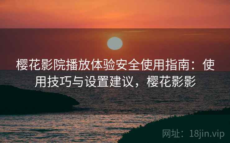 樱花影院播放体验安全使用指南：使用技巧与设置建议，樱花影影