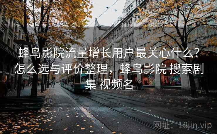 蜂鸟影院流量增长用户最关心什么?怎么选与评价整理,蜂鸟影院 搜索剧集 视频名 蜂鸟影院流量增长用户最关心什么?怎么选与评价整理,蜂鸟影院 搜索剧集 视频名