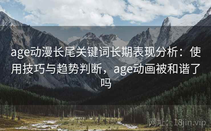 age动漫长尾关键词长期表现分析:使用技巧与趋势判断,age动画被和谐了吗 age动漫长尾关键词长期表现分析:使用技巧与趋势判断,age动画被和谐了吗