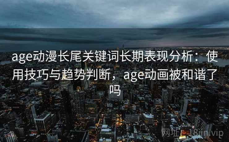 age动漫长尾关键词长期表现分析:使用技巧与趋势判断,age动画被和谐了吗 age动漫长尾关键词长期表现分析:使用技巧与趋势判断,age动画被和谐了吗