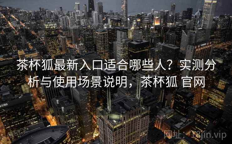 茶杯狐最新入口适合哪些人?实测分析与使用场景说明,茶杯狐 官网 茶杯狐最新入口适合哪些人?实测分析与使用场景说明,茶杯狐 官网