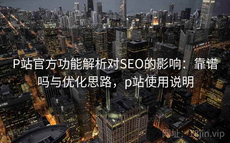 P站官方功能解析对SEO的影响:靠谱吗与优化思路,p站使用说明 P站官方功能解析对SEO的影响:靠谱吗与优化思路,p站使用说明