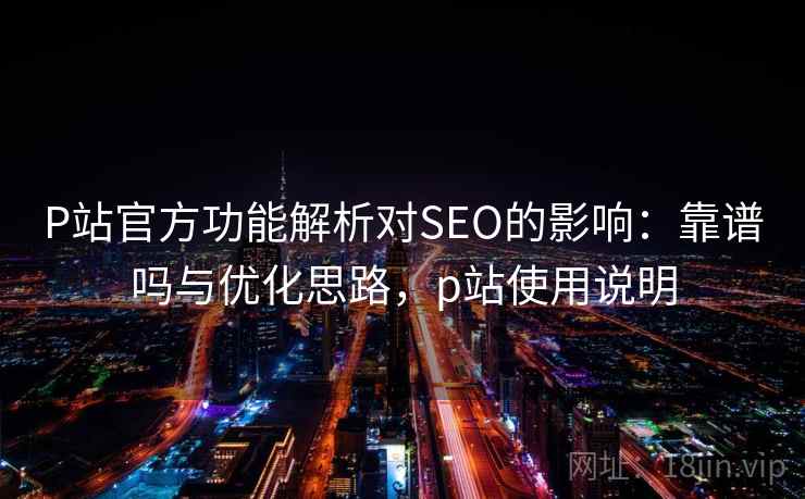 P站官方功能解析对SEO的影响:靠谱吗与优化思路,p站使用说明 P站官方功能解析对SEO的影响:靠谱吗与优化思路,p站使用说明