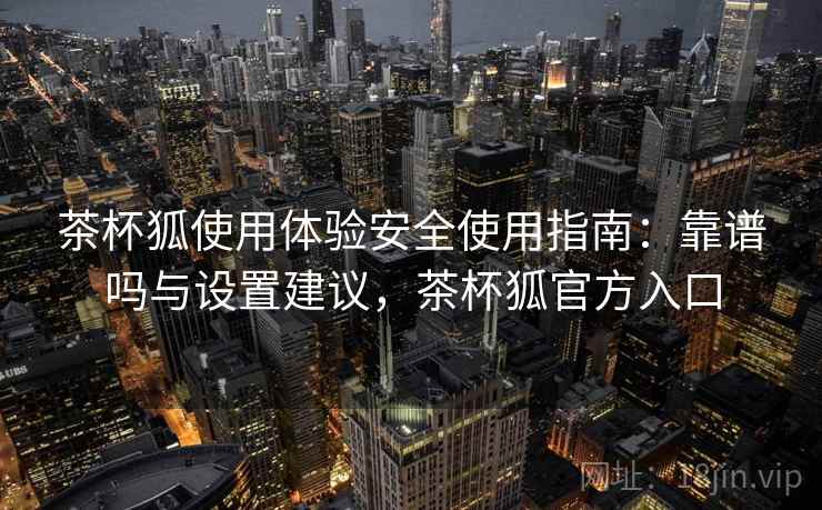 茶杯狐使用体验安全使用指南:靠谱吗与设置建议,茶杯狐官方入口 茶杯狐使用体验安全使用指南:靠谱吗与设置建议,茶杯狐官方入口