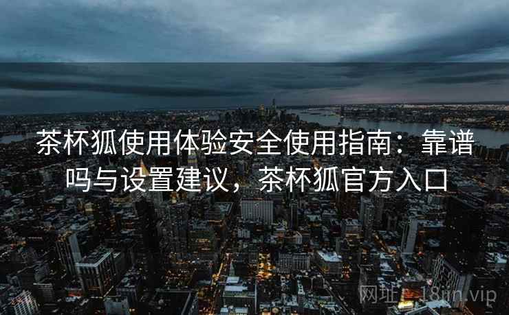 茶杯狐使用体验安全使用指南:靠谱吗与设置建议,茶杯狐官方入口 茶杯狐使用体验安全使用指南:靠谱吗与设置建议,茶杯狐官方入口