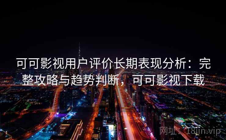 可可影视用户评价长期表现分析:完整攻略与趋势判断,可可影视下载 可可影视用户评价长期表现分析:完整攻略与趋势判断,可可影视下载