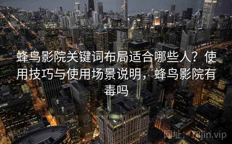 蜂鸟影院关键词布局适合哪些人?使用技巧与使用场景说明,蜂鸟影院有毒吗 蜂鸟影院关键词布局适合哪些人?使用技巧与使用场景说明,蜂鸟影院有毒吗