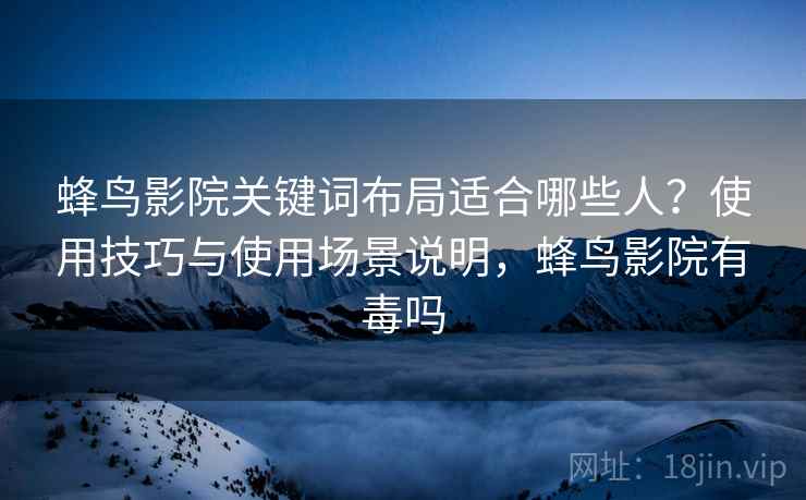 蜂鸟影院关键词布局适合哪些人?使用技巧与使用场景说明,蜂鸟影院有毒吗 蜂鸟影院关键词布局适合哪些人?使用技巧与使用场景说明,蜂鸟影院有毒吗