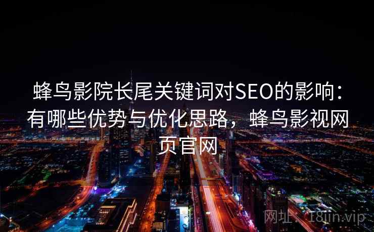 蜂鸟影院长尾关键词对SEO的影响:有哪些优势与优化思路,蜂鸟影视网页官网 蜂鸟影院长尾关键词对SEO的影响:有哪些优势与优化思路,蜂鸟影视网页官网