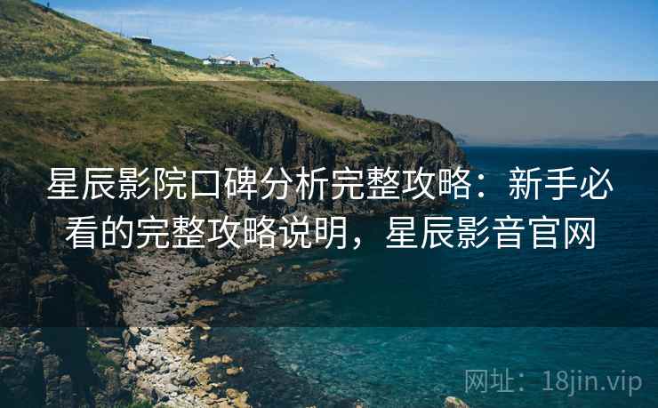 星辰影院口碑分析完整攻略:新手必看的完整攻略说明,星辰影音官网 星辰影院口碑分析完整攻略:新手必看的完整攻略说明,星辰影音官网