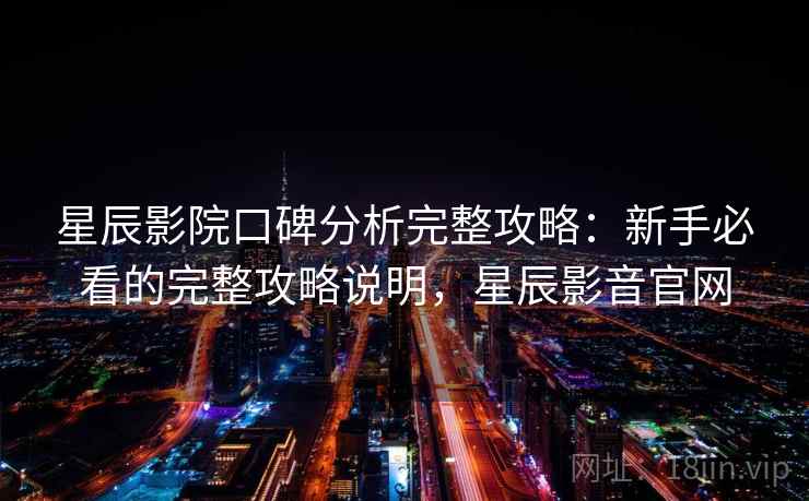 星辰影院口碑分析完整攻略:新手必看的完整攻略说明,星辰影音官网 星辰影院口碑分析完整攻略:新手必看的完整攻略说明,星辰影音官网