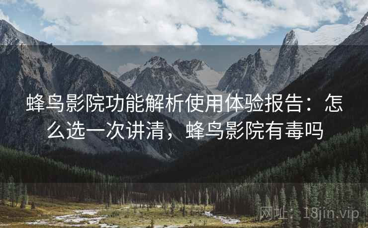 蜂鸟影院功能解析使用体验报告:怎么选一次讲清,蜂鸟影院有毒吗 蜂鸟影院功能解析使用体验报告:怎么选一次讲清,蜂鸟影院有毒吗