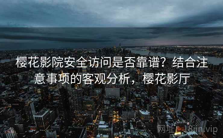 樱花影院安全访问是否靠谱?结合注意事项的客观分析,樱花影厅 樱花影院安全访问是否靠谱?结合注意事项的客观分析,樱花影厅