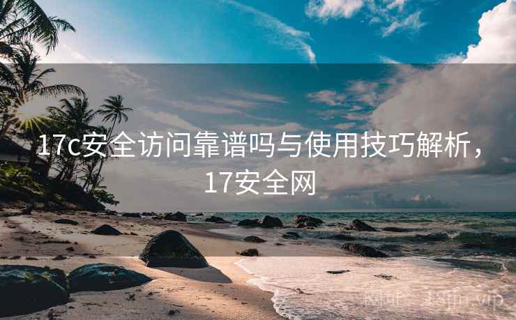 17c安全访问靠谱吗与使用技巧解析,17安全网 17c安全访问靠谱吗与使用技巧解析,17安全网