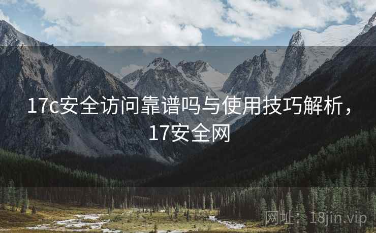 17c安全访问靠谱吗与使用技巧解析,17安全网 17c安全访问靠谱吗与使用技巧解析,17安全网