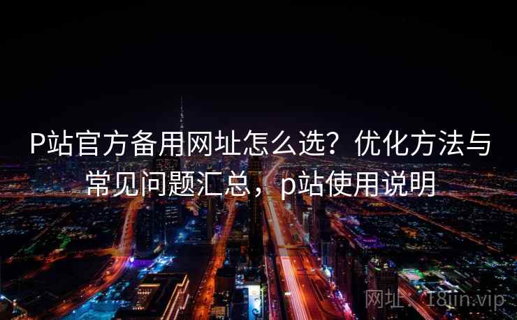 P站官方备用网址怎么选?优化方法与常见问题汇总,p站使用说明 P站官方备用网址怎么选?优化方法与常见问题汇总,p站使用说明