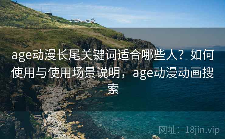 age动漫长尾关键词适合哪些人?如何使用与使用场景说明,age动漫动画搜索 age动漫长尾关键词适合哪些人?如何使用与使用场景说明,age动漫动画搜索