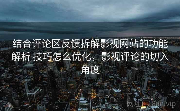 结合评论区反馈拆解影视网站的功能解析 技巧怎么优化,影视评论的切入角度 结合评论区反馈拆解影视网站的功能解析 技巧怎么优化,影视评论的切入角度