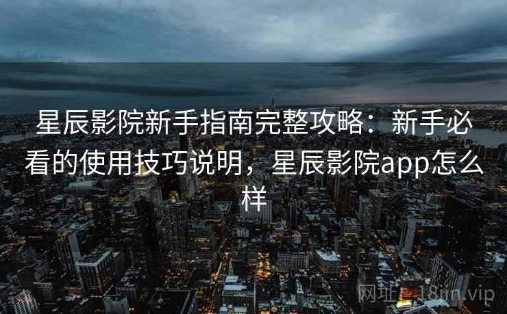 星辰影院新手指南完整攻略:新手必看的使用技巧说明,星辰影院app怎么样 星辰影院新手指南完整攻略:新手必看的使用技巧说明,星辰影院app怎么样