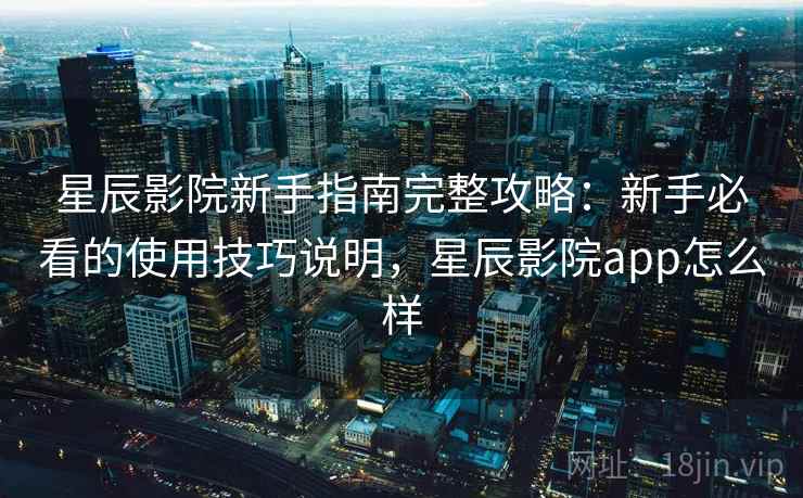 星辰影院新手指南完整攻略:新手必看的使用技巧说明,星辰影院app怎么样 星辰影院新手指南完整攻略:新手必看的使用技巧说明,星辰影院app怎么样