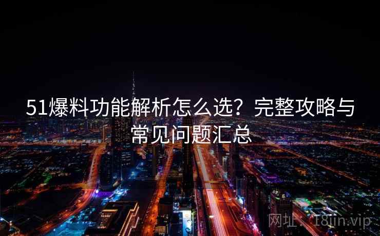 51爆料功能解析怎么选?完整攻略与常见问题汇总 51爆料功能解析怎么选?完整攻略与常见问题汇总