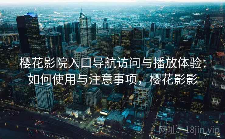 樱花影院入口导航访问与播放体验：如何使用与注意事项，樱花影影
