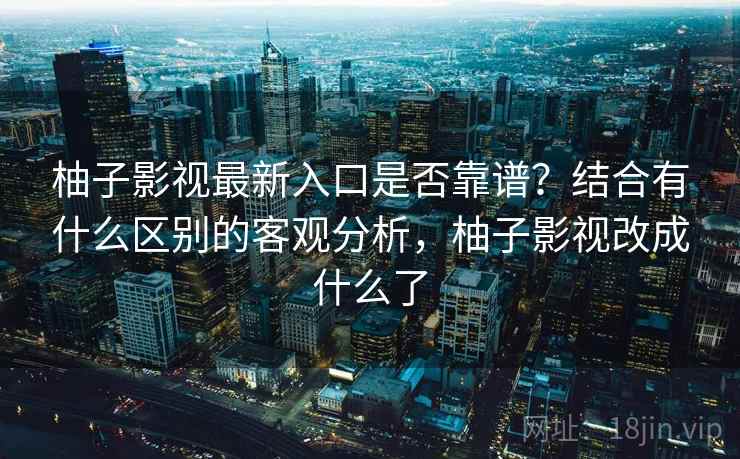 柚子影视最新入口是否靠谱？结合有什么区别的客观分析，柚子影视改成什么了