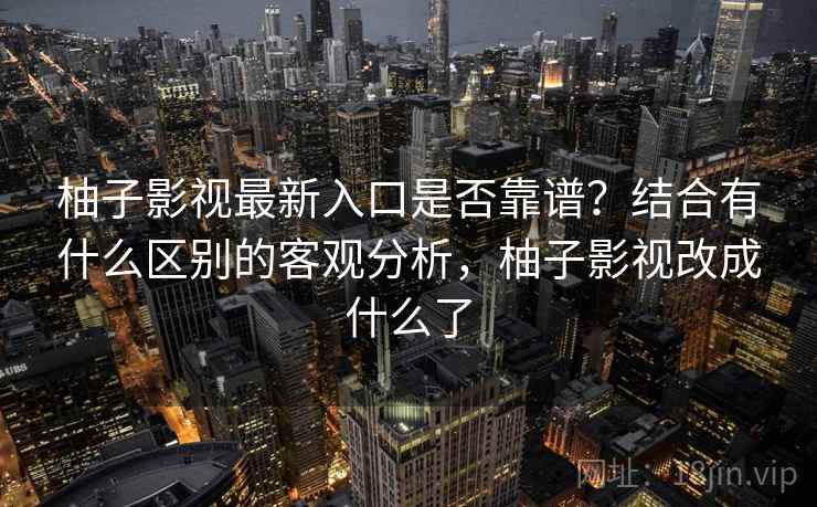 柚子影视最新入口是否靠谱？结合有什么区别的客观分析，柚子影视改成什么了