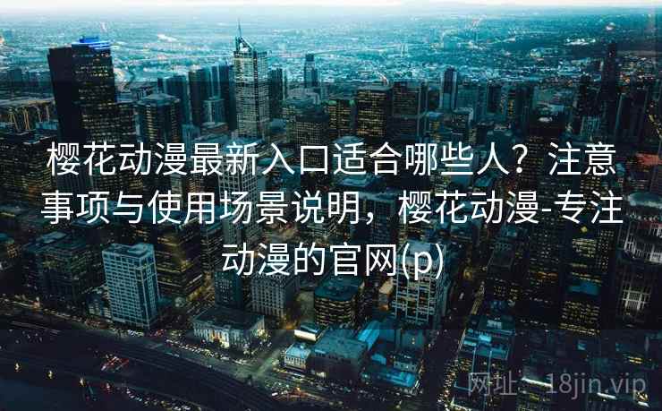 樱花动漫最新入口适合哪些人?注意事项与使用场景说明,樱花动漫-专注动漫的官网(p) 樱花动漫最新入口适合哪些人?注意事项与使用场景说明,樱花动漫-专注动漫的官网(p)