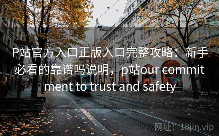 P站官方入口正版入口完整攻略:新手必看的靠谱吗说明,p站our commitment to trust and safety P站官方入口正版入口完整攻略:新手必看的靠谱吗说明,p站our commitment to trust and safety