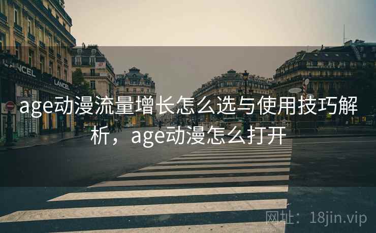 age动漫流量增长怎么选与使用技巧解析，age动漫怎么打开