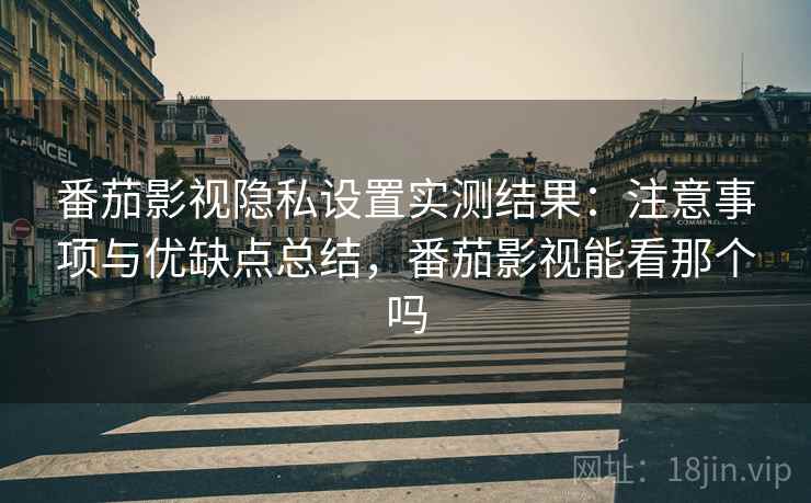 番茄影视隐私设置实测结果：注意事项与优缺点总结，番茄影视能看那个吗