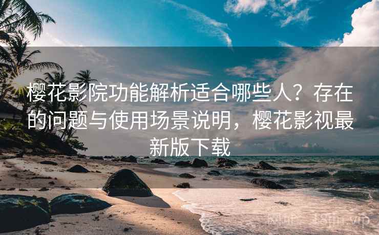 樱花影院功能解析适合哪些人?存在的问题与使用场景说明,樱花影视最新版下载 樱花影院功能解析适合哪些人?存在的问题与使用场景说明,樱花影视最新版下载