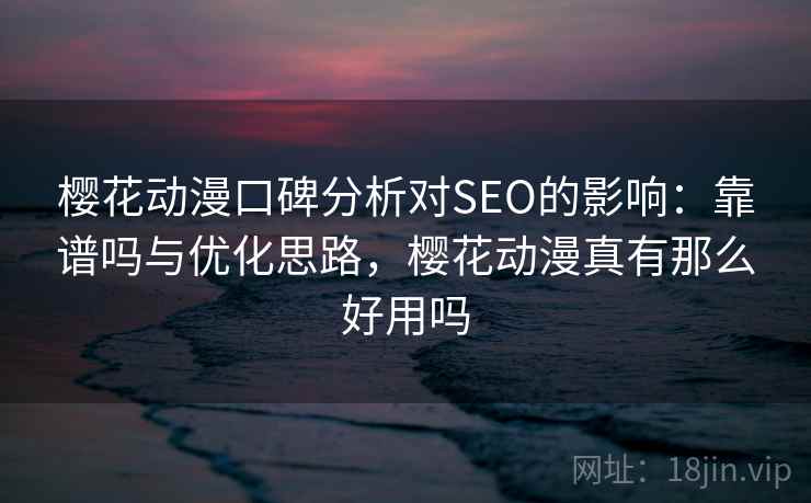 樱花动漫口碑分析对SEO的影响:靠谱吗与优化思路,樱花动漫真有那么好用吗 樱花动漫口碑分析对SEO的影响:靠谱吗与优化思路,樱花动漫真有那么好用吗
