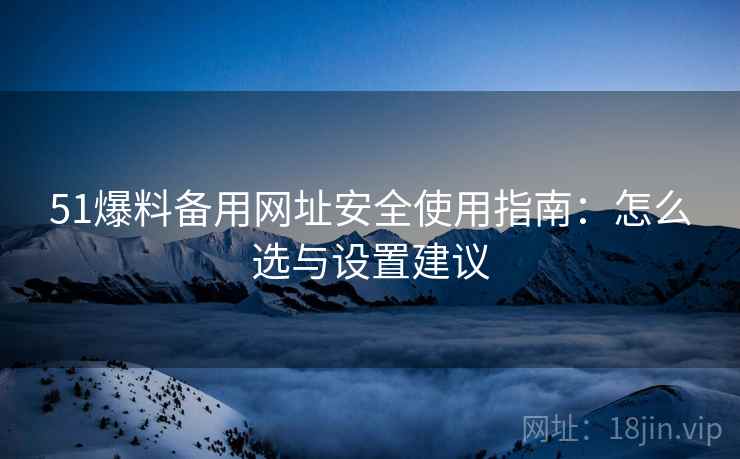 51爆料备用网址安全使用指南：怎么选与设置建议