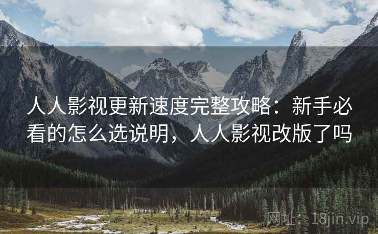 人人影视更新速度完整攻略:新手必看的怎么选说明,人人影视改版了吗 人人影视更新速度完整攻略:新手必看的怎么选说明,人人影视改版了吗