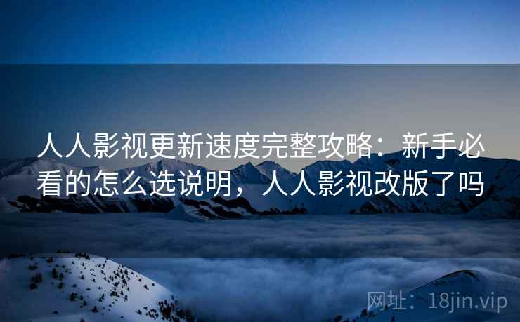 人人影视更新速度完整攻略:新手必看的怎么选说明,人人影视改版了吗 人人影视更新速度完整攻略:新手必看的怎么选说明,人人影视改版了吗
