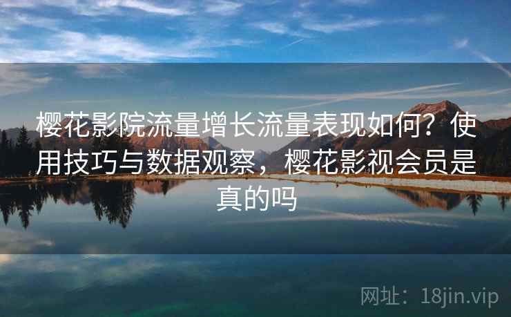 樱花影院流量增长流量表现如何？使用技巧与数据观察，樱花影视会员是真的吗