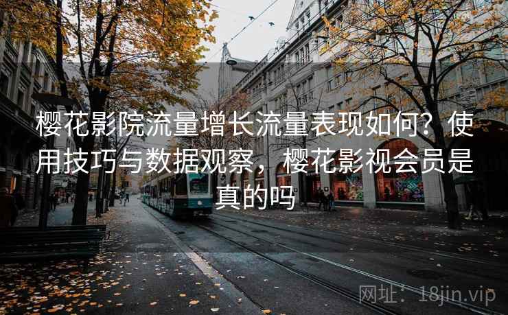樱花影院流量增长流量表现如何？使用技巧与数据观察，樱花影视会员是真的吗