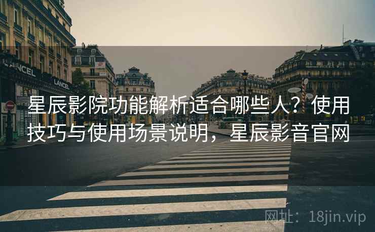 星辰影院功能解析适合哪些人？使用技巧与使用场景说明，星辰影音官网