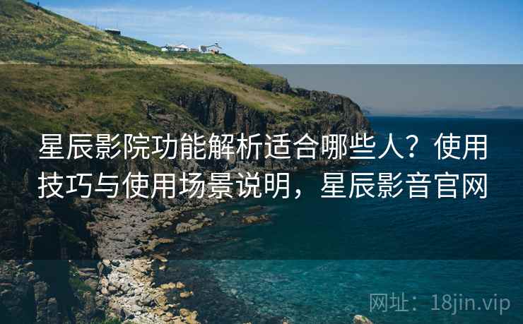 星辰影院功能解析适合哪些人？使用技巧与使用场景说明，星辰影音官网
