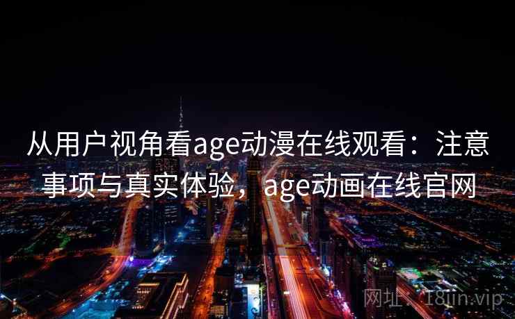 从用户视角看age动漫在线观看：注意事项与真实体验，age动画在线官网