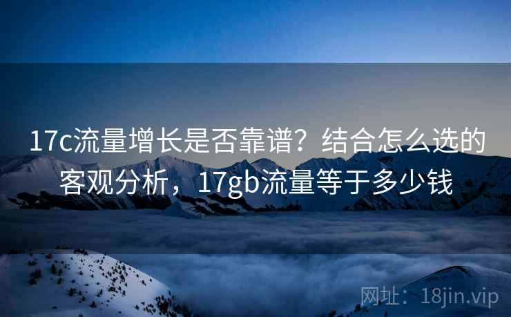 17c流量增长是否靠谱?结合怎么选的客观分析,17gb流量等于多少钱 17c流量增长是否靠谱?结合怎么选的客观分析,17gb流量等于多少钱
