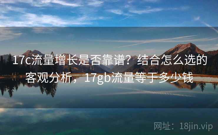 17c流量增长是否靠谱?结合怎么选的客观分析,17gb流量等于多少钱 17c流量增长是否靠谱?结合怎么选的客观分析,17gb流量等于多少钱
