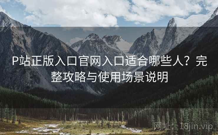 P站正版入口官网入口适合哪些人?完整攻略与使用场景说明 P站正版入口官网入口适合哪些人?完整攻略与使用场景说明