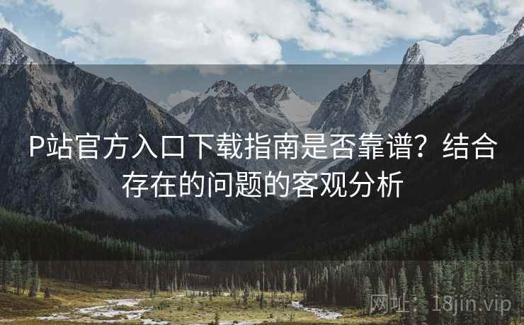 P站官方入口下载指南是否靠谱?结合存在的问题的客观分析 P站官方入口下载指南是否靠谱?结合存在的问题的客观分析