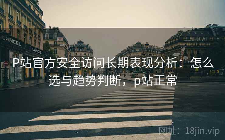 P站官方安全访问长期表现分析:怎么选与趋势判断,p站正常 P站官方安全访问长期表现分析:怎么选与趋势判断,p站正常