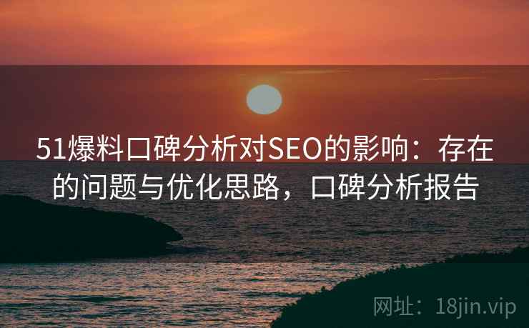 51爆料口碑分析对SEO的影响：存在的问题与优化思路，口碑分析报告